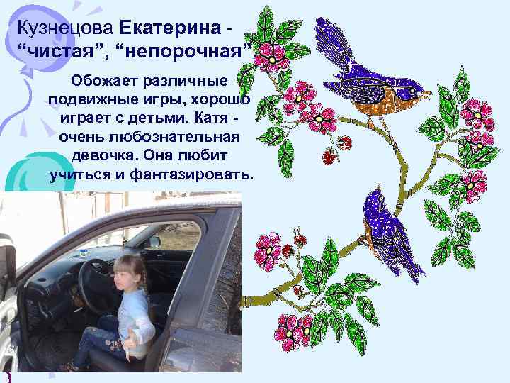 Кузнецова Екатерина “чистая”, “непорочная”. Обожает различные подвижные игры, хорошо играет с детьми. Катя очень