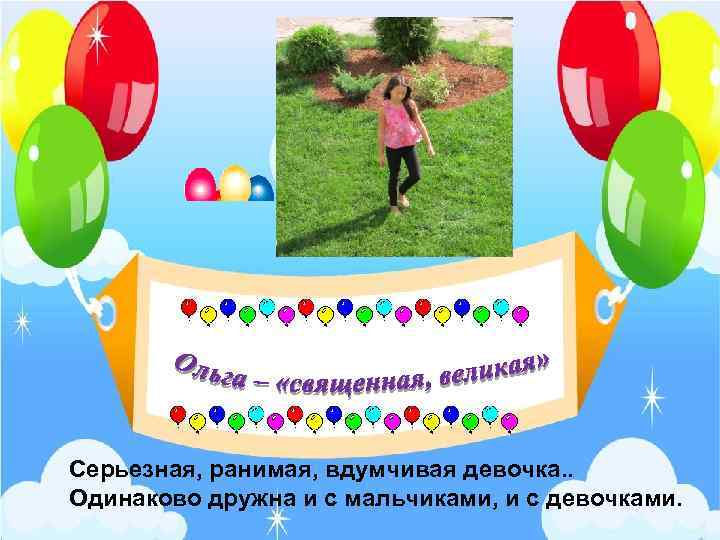 Серьезная, ранимая, вдумчивая девочка. . Одинаково дружна и с мальчиками, и с девочками. 
