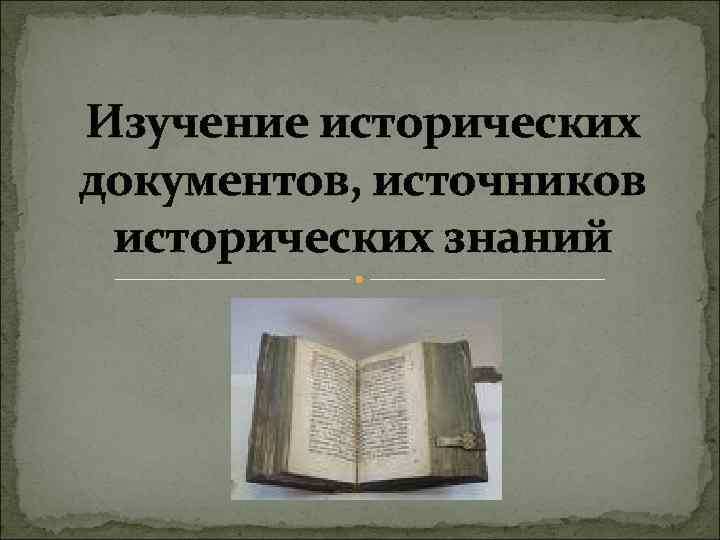 Изучение исторических источников. Изучение исторических документов. Виды исторических документов. Исторический документ и исторический источник. Презентация источники исторических знаний.