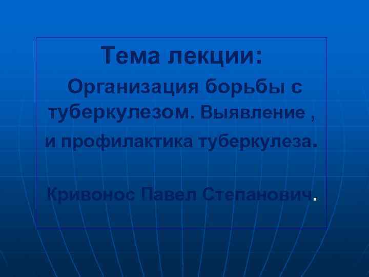 Тема лекции: Организация борьбы с туберкулезом. Выявление , и профилактика туберкулеза. Кривонос Павел Степанович.