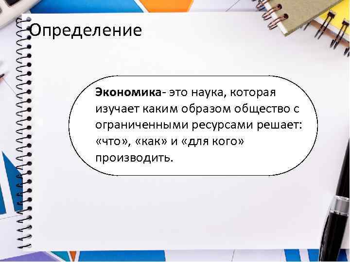 Определение Экономика- это наука, которая изучает каким образом общество с ограниченными ресурсами решает: «что»