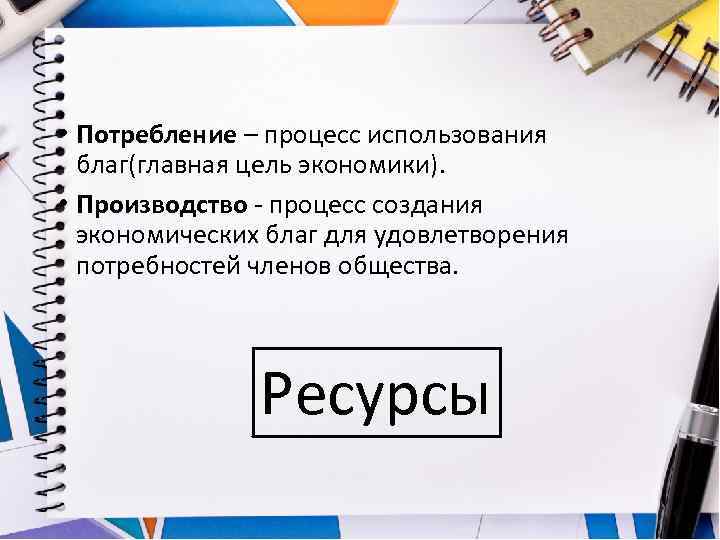  • Потребление – процесс использования благ(главная цель экономики). • Производство - процесс создания