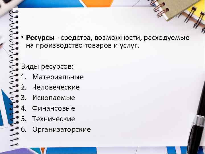  • Ресурсы - средства, возможности, расходуемые на производство товаров и услуг. Виды ресурсов: