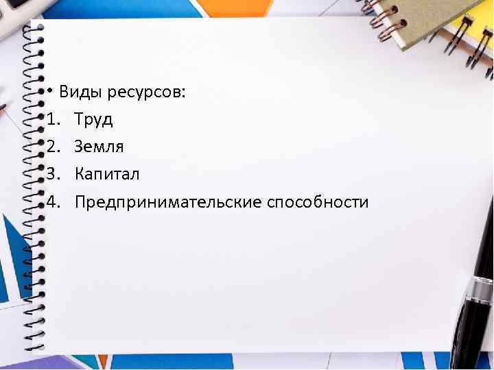  • Виды ресурсов: 1. Труд 2. Земля 3. Капитал 4. Предпринимательские способности 