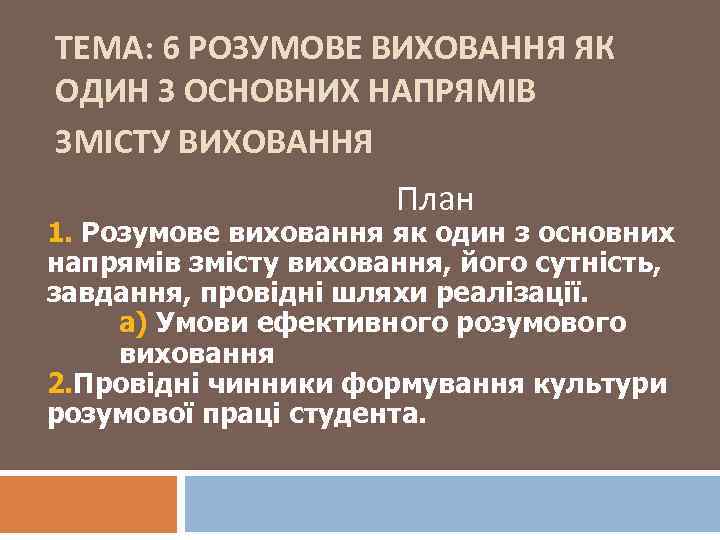 ТЕМА: 6 РОЗУМОВЕ ВИХОВАННЯ ЯК ОДИН З ОСНОВНИХ НАПРЯМІВ ЗМІСТУ ВИХОВАННЯ План 1. Розумове