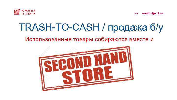 >> south-itpark. ru TRASH-TO-CASH / продажа б/у Использованные товары собираются вместе и продаются 