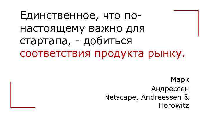 Единственное, что понастоящему важно для стартапа, - добиться соответствия продукта рынку. Марк Андрессен Netscape,