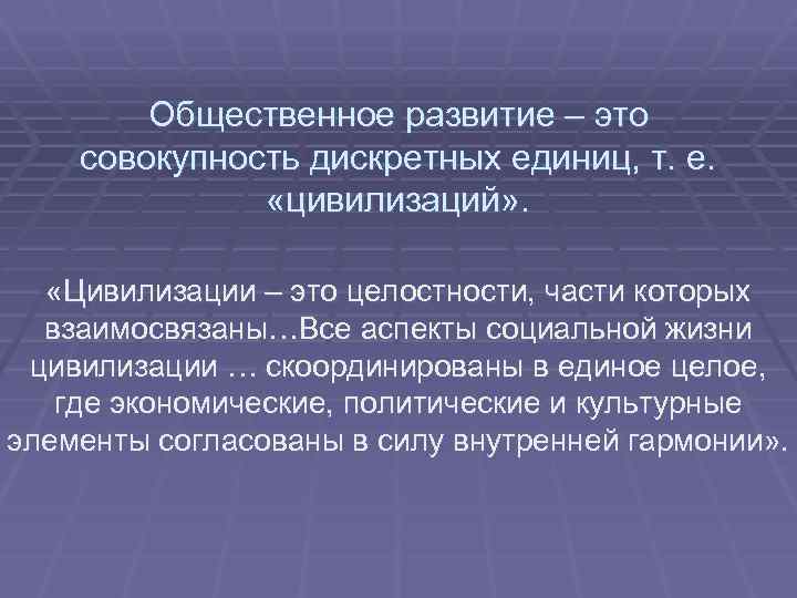 Общественное развитие – это совокупность дискретных единиц, т. е. «цивилизаций» . «Цивилизации – это