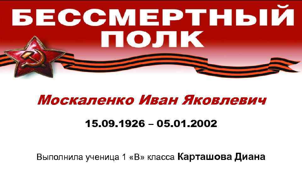 Москаленко Иван Яковлевич 15. 09. 1926 – 05. 01. 2002 Выполнила ученица 1 «В»