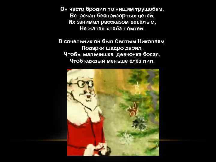 Он часто бродил по нищим трущобам, Встречал беспризорных детей, Их занимал рассказом весёлым, Не