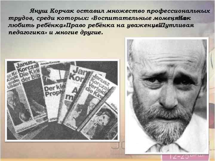 Януш Корчак оставил множество профессиональных трудов, среди которых: «Воспитательные моменты» , «Как любить ребёнка»