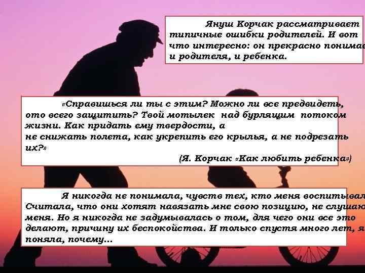 Януш Корчак рассматривает типичные ошибки родителей. И вот что интересно: он прекрасно понимае и