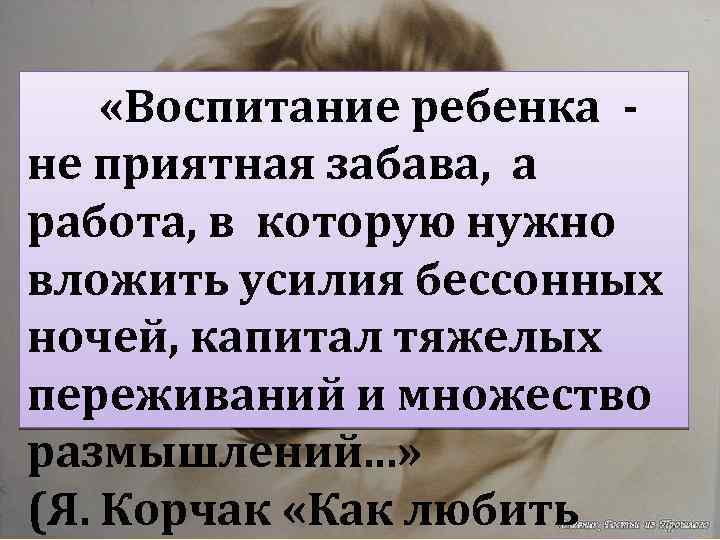  «Воспитание ребенка не приятная забава, а работа, в которую нужно вложить усилия бессонных