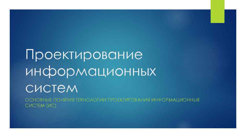 Проектирование информационных систем ОСНОВНЫЕ ПОНЯТИЯ ТЕХНОЛОГИИ ПРОЕКТИРОВАНИЯ ИНФОРМАЦИОННЫХ СИСТЕМ (ИС) 