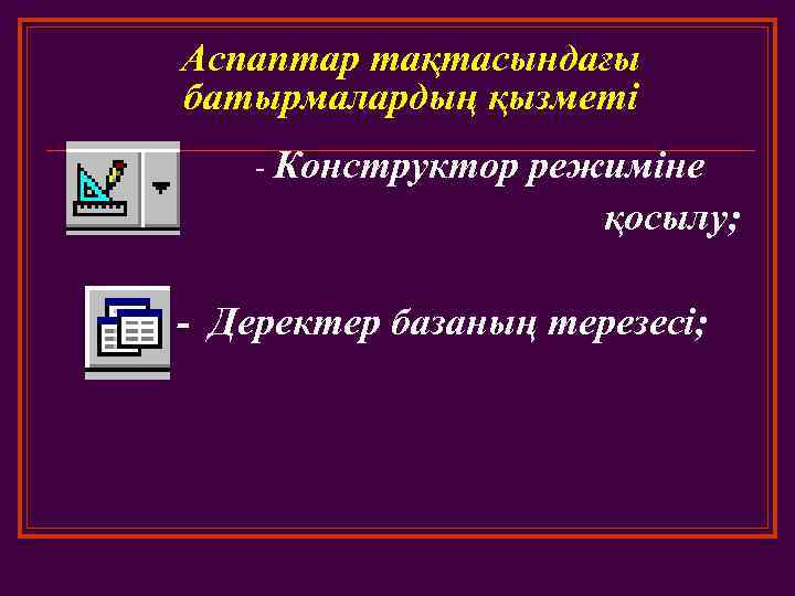 Аспаптар тақтасындағы батырмалардың қызметі - Конструктор режиміне қосылу; - Деректер базаның терезесі; 