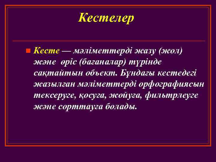 Кестелер n Кесте — мәліметтерді жазу (жол) және өріс (бағаналар) түрінде сақтайтын объект. Бұндағы