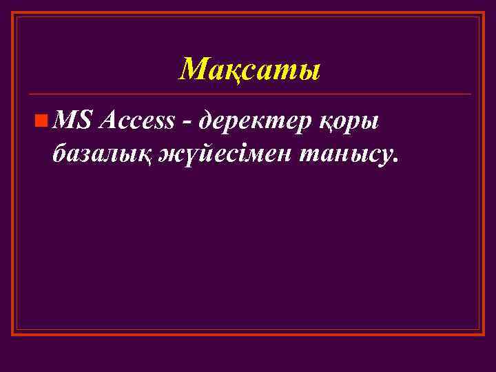 Мақсаты n MS Access - деректер қоры базалық жүйесімен танысу. 