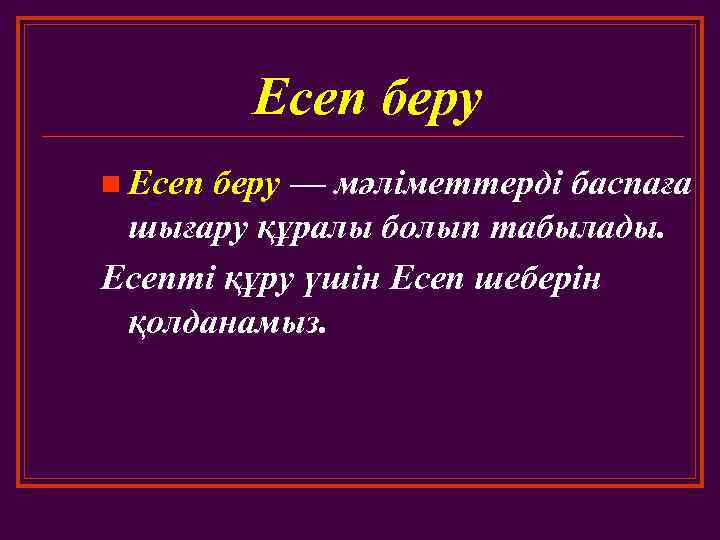 Есеп беру n Есеп беру — мәліметтерді баспаға шығару құралы болып табылады. Есепті құру