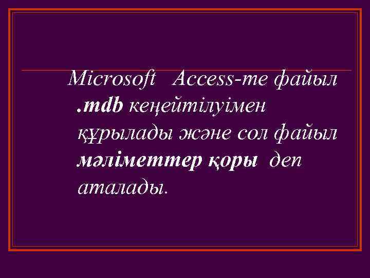 Microsoft Access-те файыл. mdb кеңейтілуімен құрылады және сол файыл мәліметтер қоры деп аталады. 