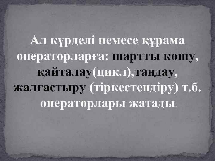 Ал күрделі немесе құрама операторларға: шартты көшу, қайталау(цикл), таңдау, жалғастыру (тіркестендіру) т. б. операторлары