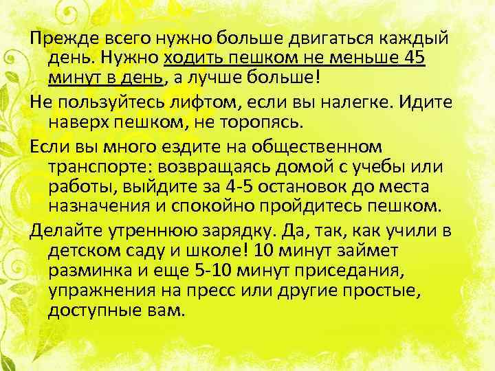 Прежде всего нужно больше двигаться каждый день. Нужно ходить пешком не меньше 45 минут
