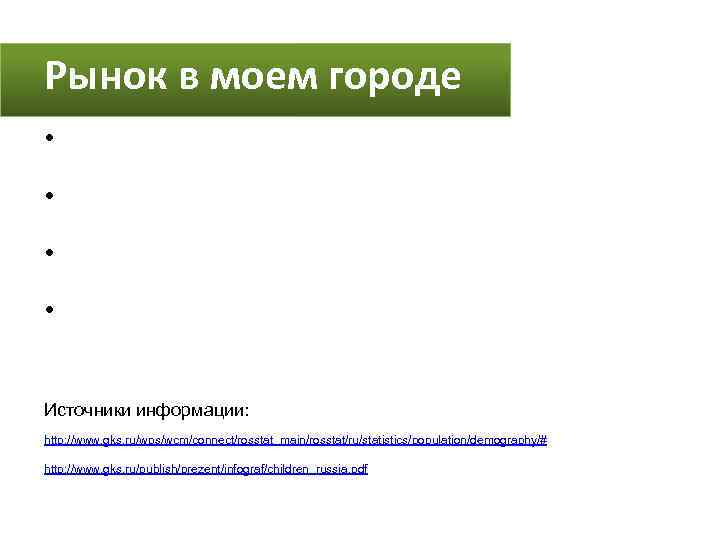 Рынок в моем городе • • Источники информации: http: //www. gks. ru/wps/wcm/connect/rosstat_main/rosstat/ru/statistics/population/demography/# http: //www.