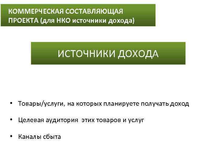 КОММЕРЧЕСКАЯ СОСТАВЛЯЮЩАЯ ПРОЕКТА (для НКО источники дохода) ИСТОЧНИКИ ДОХОДА • Товары/услуги, на которых планируете