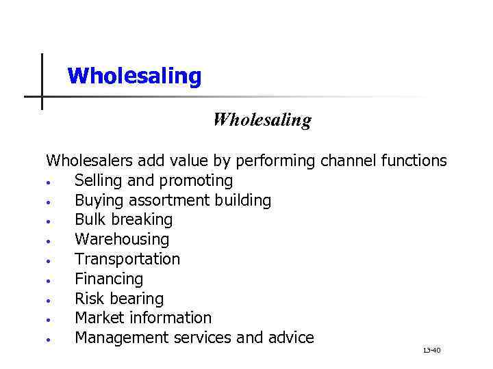 Wholesaling Wholesalers add value by performing channel functions • Selling and promoting • Buying