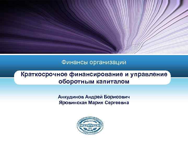 Финансы организаций Краткосрочное финансирование и управление оборотным капиталом Анкудинов Андрей Борисович Яровинская Мария Сергеевна