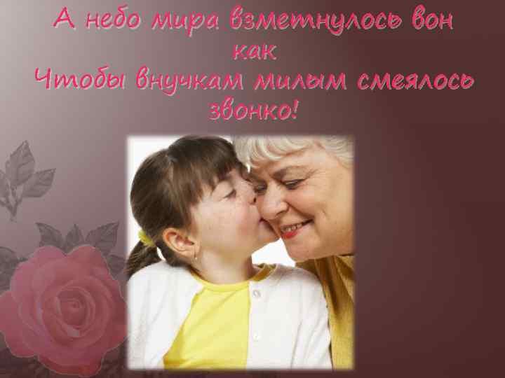 А небо мира взметнулось вон как Чтобы внучкам милым смеялось звонко! 