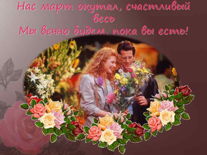 Нас март окутал, счастливый весь Мы вечно будем, пока вы есть! 