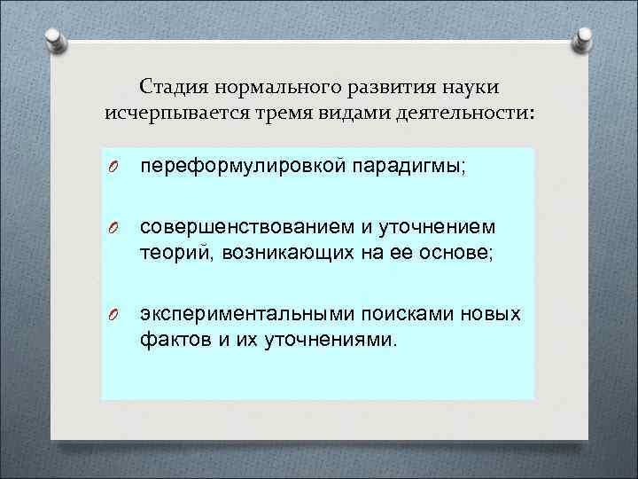 Стадия нормального развития науки исчерпывается тремя видами деятельности: O переформулировкой парадигмы; O совершенствованием и