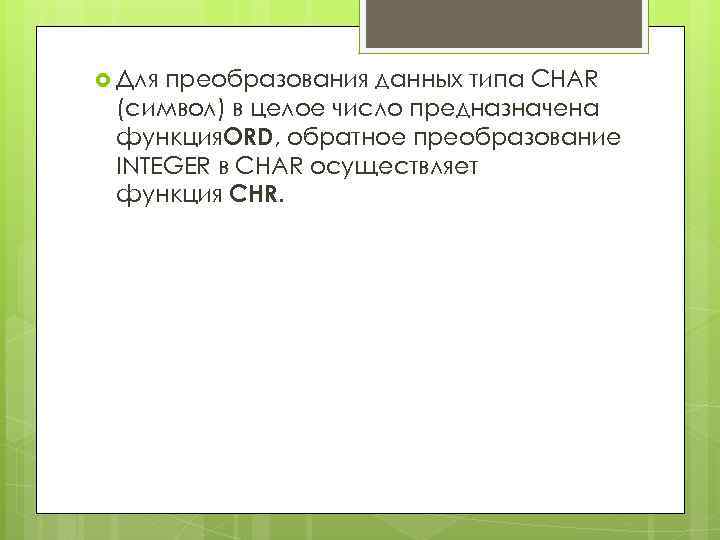  Для преобразования данных типа CHAR (символ) в целое число предназначена функция. ORD, обратное