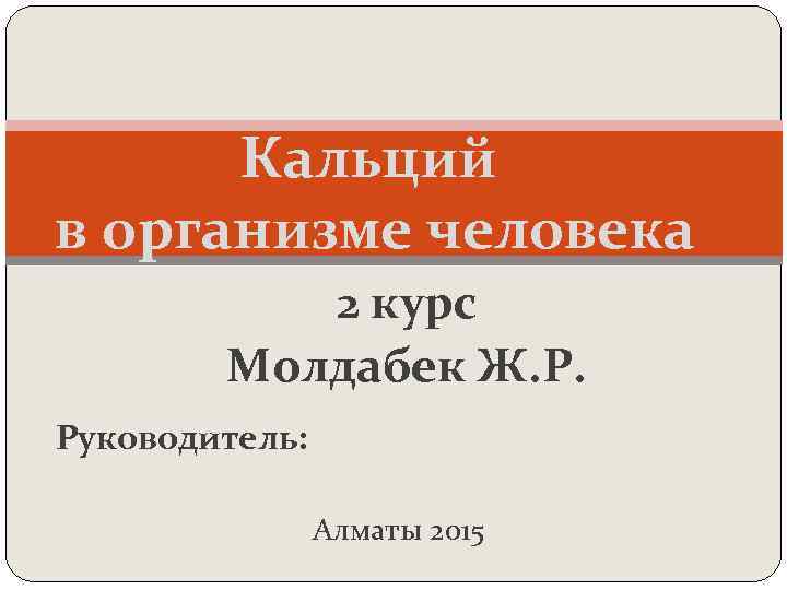 Кальций в организме человека 2 курс Молдабек Ж. Р. Руководитель: Алматы 2015 