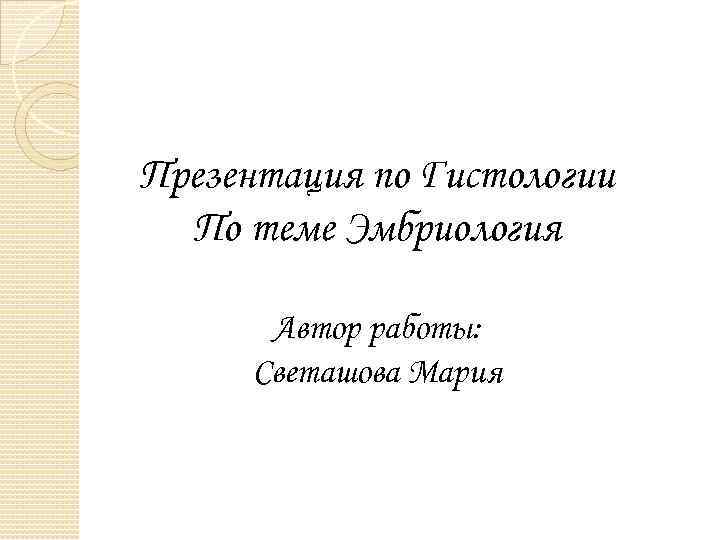 Презентация по Гистологии По теме Эмбриология Автор работы: Светашова Мария 
