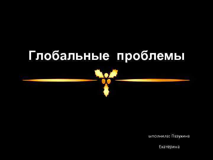 Глобальные проблемы ыполнила: Пазухина Екатерина 