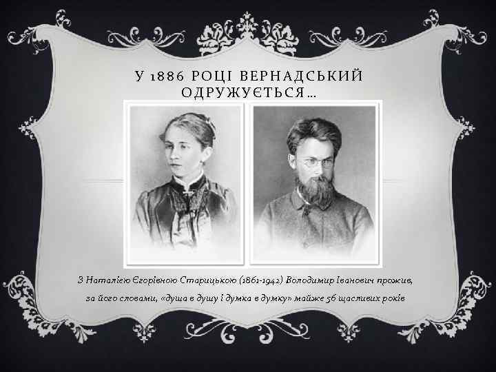 У 1886 РОЦІ ВЕРНАДСЬКИЙ ОДРУЖУЄТЬСЯ… З Наталією Єгорівною Старицькою (1861 -1942) Володимир Іванович прожив,