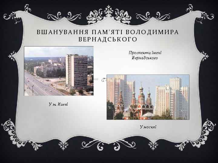 ВШАНУВАННЯ ПАМ’ЯТІ ВОЛОДИМИРА ВЕРНАДСЬКОГО Проспекти імені Вернадського У м. Києві У москві 