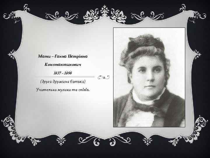 Мати – Ганна Петрівна Константинович 1837 - 1898 (друга дружина батька) Учителька музики та