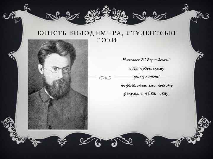 ЮНІСТЬ ВОЛОДИМИРА, СТУДЕНТСЬКІ РОКИ Навчався В. І. Вернадський в Петербурзькому університеті на фізико-математичному факультеті