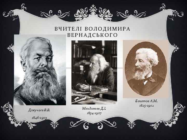 ВЧИТЕЛІ ВОЛОДИМИРА ВЕРНАДСЬКОГО Докучаєв В. В. 1846 -1903 Менделєєв Д. І. 1834 -1907 Бекетов