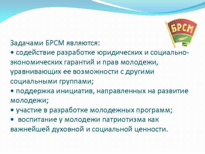 Задачами БРСМ являются: • содействие разработке юридических и социальноэкономических гарантий и прав молодежи, уравнивающих