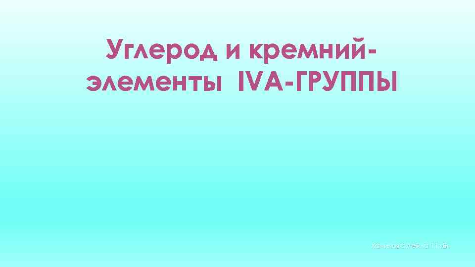 Углерод и кремнийэлементы IVA-ГРУППЫ Халилова Лейла 11 «Б» 