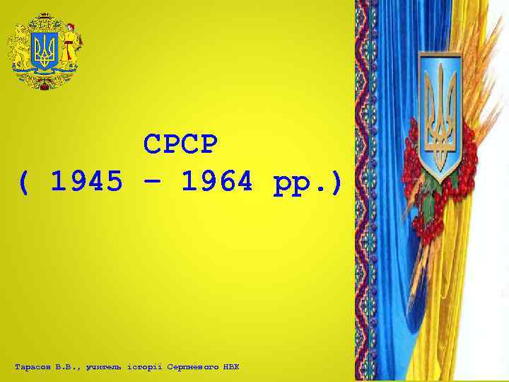 СРСР ( 1945 – 1964 рр. ) Тарасов В. В. , учитель історії Серпневого