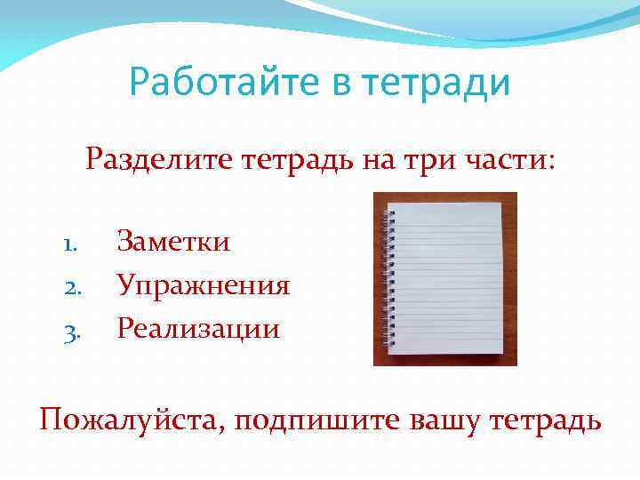 Работайте в тетради Разделите тетрадь на три части: 1. 2. 3. Заметки Упражнения Реализации