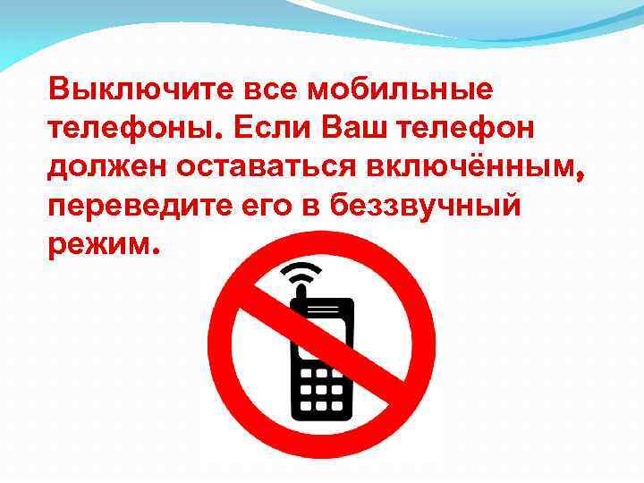Выключите все мобильные телефоны. Если Ваш телефон должен оставаться включённым, переведите его в беззвучный