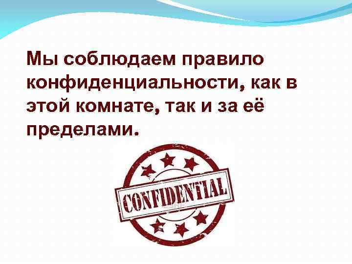 Мы соблюдаем правило конфиденциальности, как в этой комнате, так и за её пределами. 