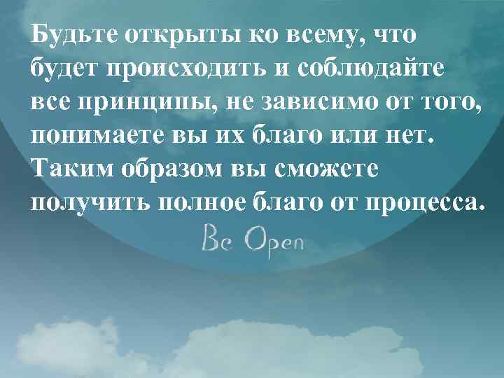 Будьте открыты ко всему, что будет происходить и соблюдайте все принципы, не зависимо от