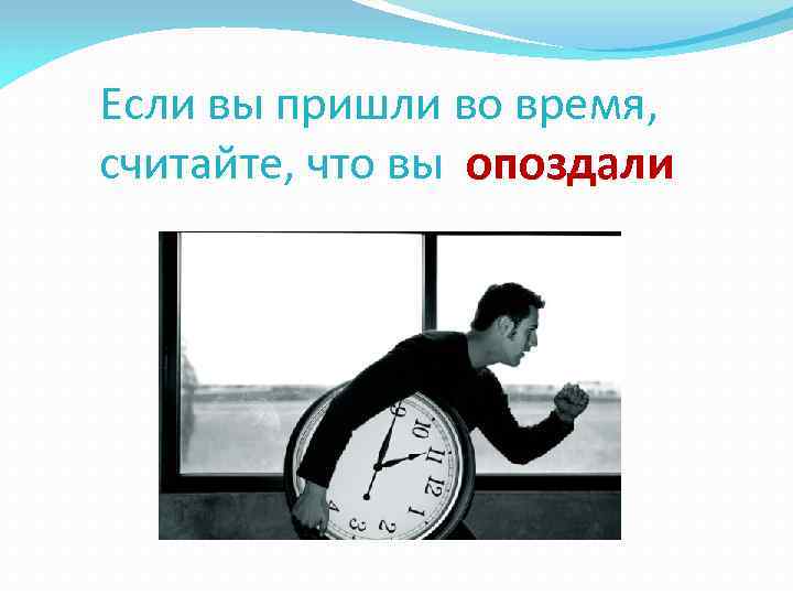 Если вы пришли во время, считайте, что вы опоздали 