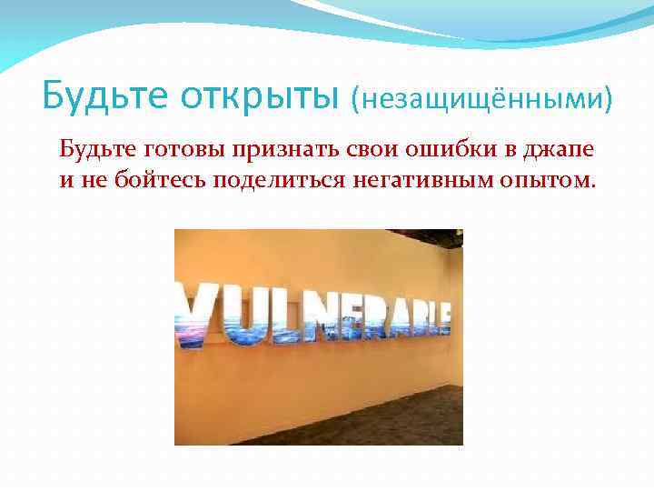 Будьте открыты (незащищёнными) Будьте готовы признать свои ошибки в джапе и не бойтесь поделиться